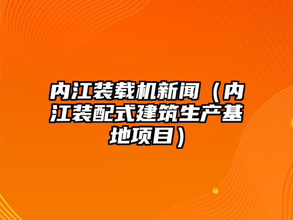 內江裝載機新聞（內江裝配式建筑生產基地項目）