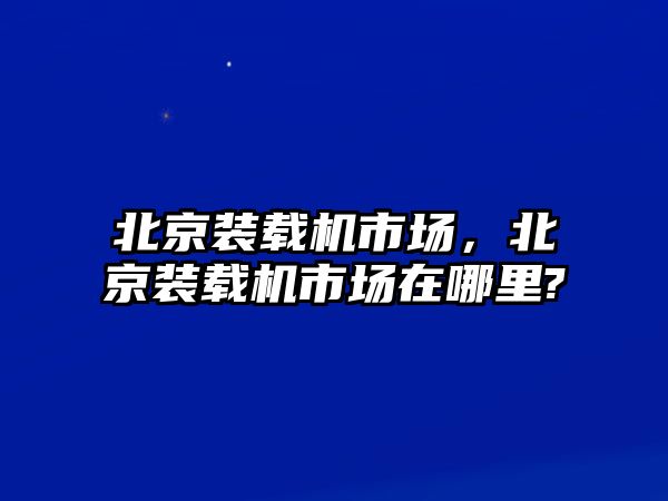 北京裝載機市場，北京裝載機市場在哪里?