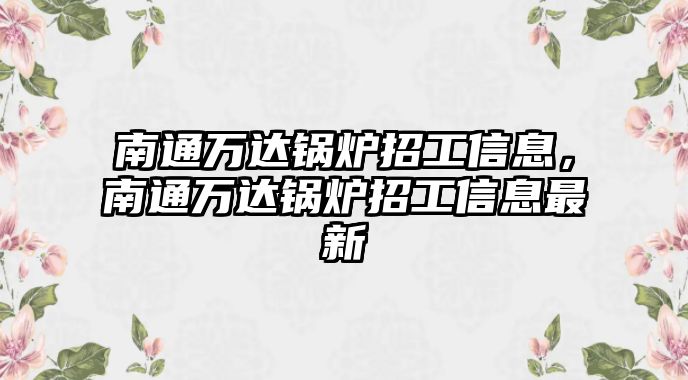 南通萬達鍋爐招工信息，南通萬達鍋爐招工信息最新