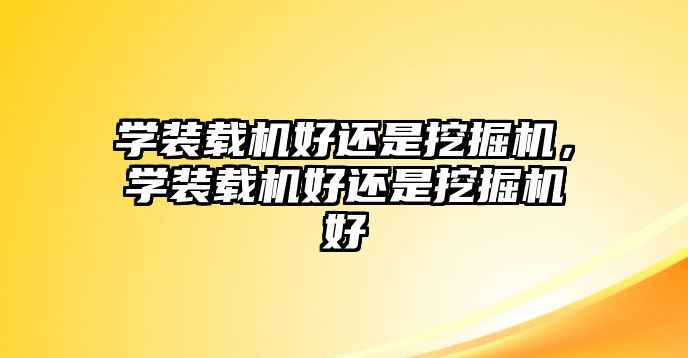 學(xué)裝載機(jī)好還是挖掘機(jī)，學(xué)裝載機(jī)好還是挖掘機(jī)好