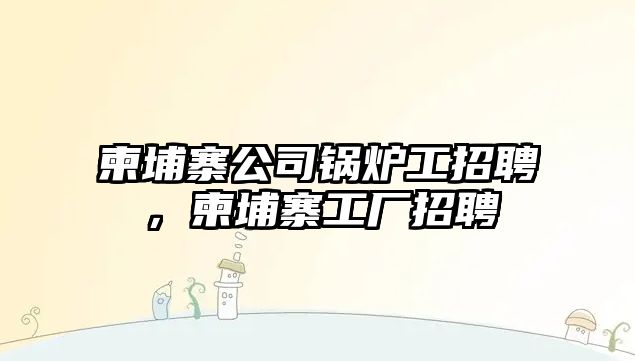 柬埔寨公司鍋爐工招聘，柬埔寨工廠招聘