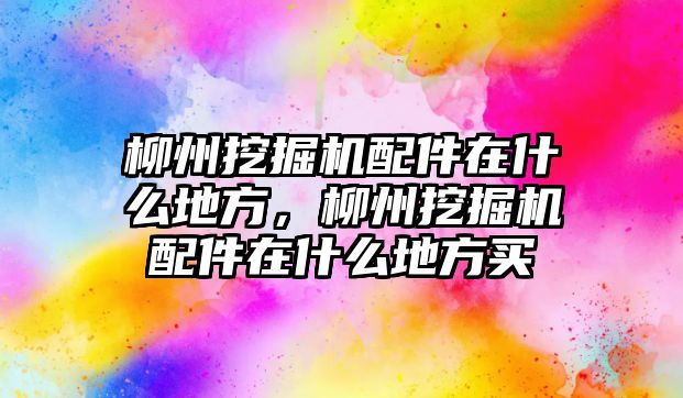 柳州挖掘機配件在什么地方，柳州挖掘機配件在什么地方買