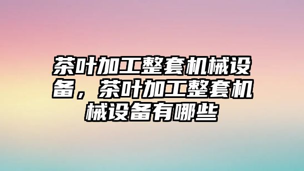 茶葉加工整套機械設備，茶葉加工整套機械設備有哪些