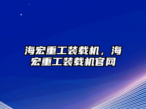 海宏重工裝載機，海宏重工裝載機官網(wǎng)