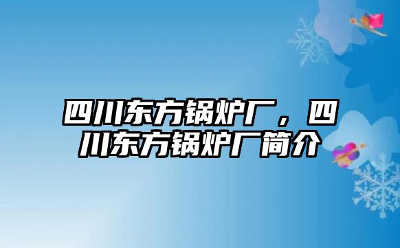 四川東方鍋爐廠，四川東方鍋爐廠簡介