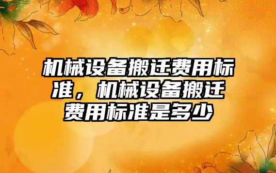 機械設(shè)備搬遷費用標準，機械設(shè)備搬遷費用標準是多少