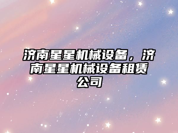 濟南星星機械設(shè)備，濟南星星機械設(shè)備租賃公司