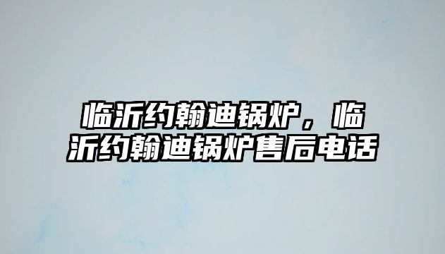 臨沂約翰迪鍋爐，臨沂約翰迪鍋爐售后電話