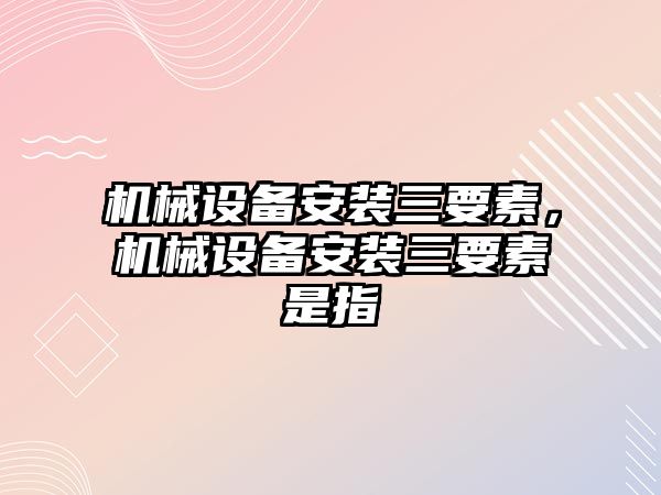 機械設(shè)備安裝三要素，機械設(shè)備安裝三要素是指