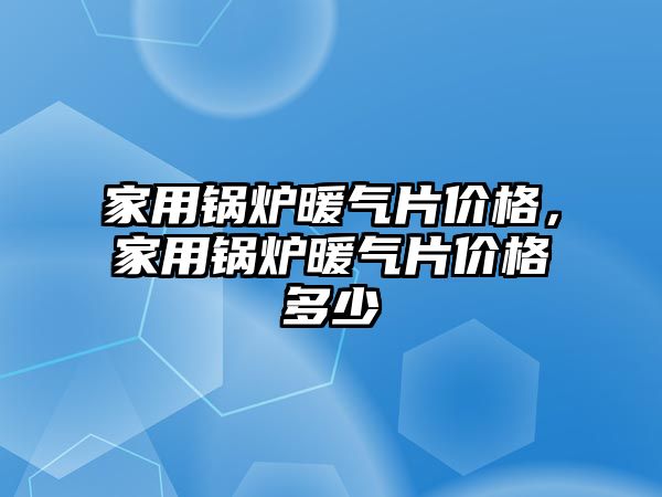 家用鍋爐暖氣片價格，家用鍋爐暖氣片價格多少