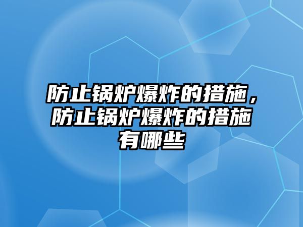 防止鍋爐爆炸的措施，防止鍋爐爆炸的措施有哪些