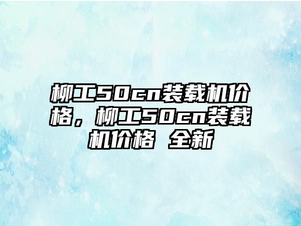 柳工50cn裝載機價格，柳工50cn裝載機價格 全新