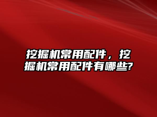 挖掘機常用配件，挖掘機常用配件有哪些?