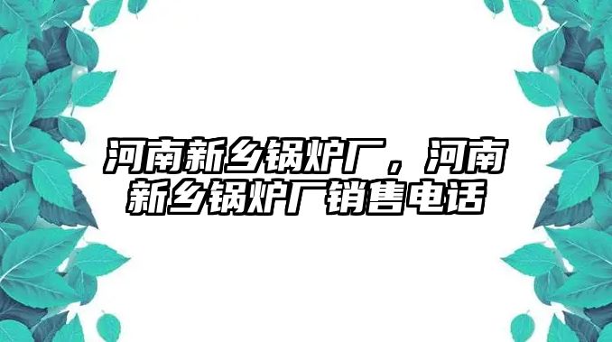 河南新鄉鍋爐廠，河南新鄉鍋爐廠銷售電話