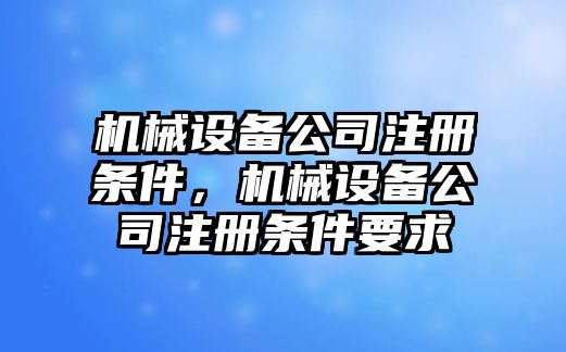 機(jī)械設(shè)備公司注冊條件，機(jī)械設(shè)備公司注冊條件要求