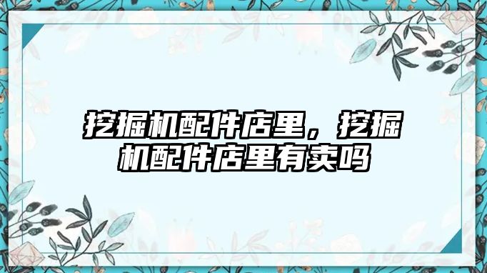 挖掘機配件店里，挖掘機配件店里有賣嗎