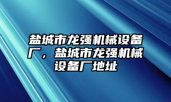 鹽城市龍強機械設(shè)備廠，鹽城市龍強機械設(shè)備廠地址