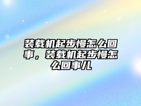 裝載機起步慢怎么回事，裝載機起步慢怎么回事兒