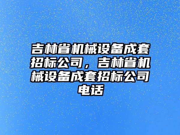 吉林省機械設備成套招標公司，吉林省機械設備成套招標公司電話