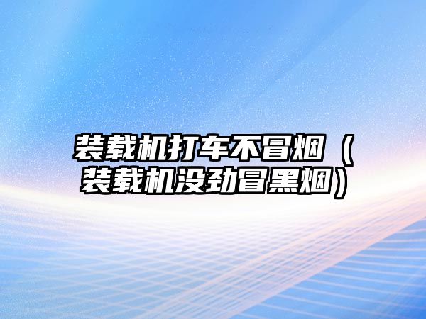 裝載機打車不冒煙（裝載機沒勁冒黑煙）