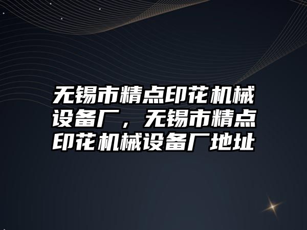 無錫市精點印花機械設備廠，無錫市精點印花機械設備廠地址