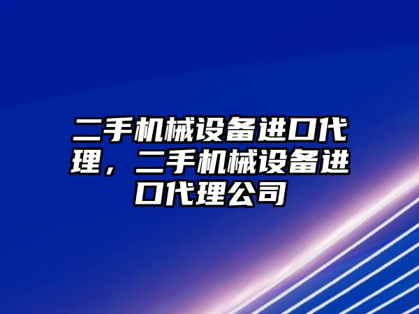 二手機械設(shè)備進口代理，二手機械設(shè)備進口代理公司