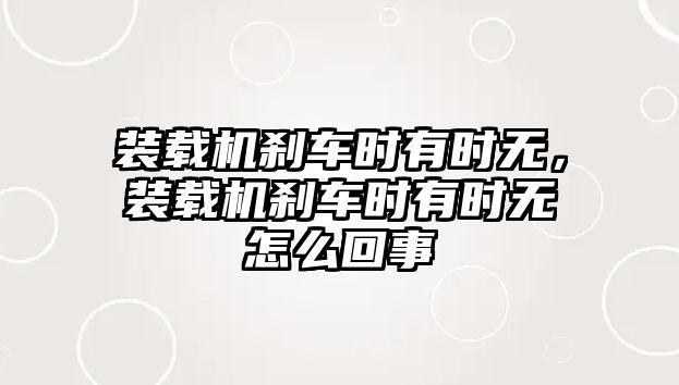 裝載機剎車時有時無，裝載機剎車時有時無怎么回事