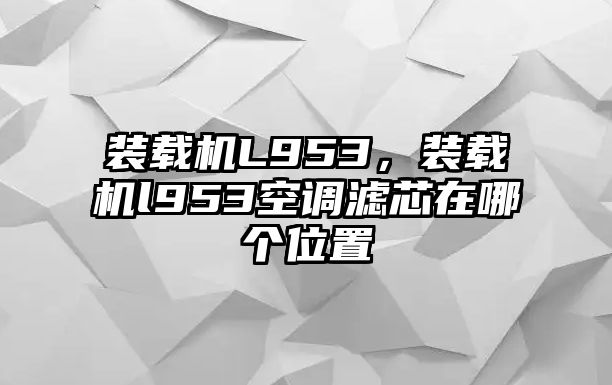 裝載機L953，裝載機l953空調濾芯在哪個位置