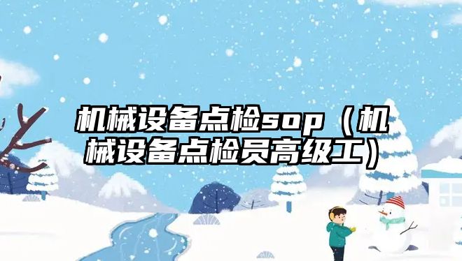 機械設備點檢sop（機械設備點檢員高級工）