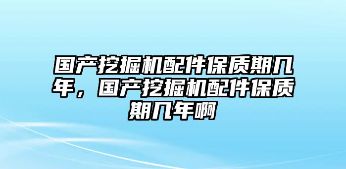 國(guó)產(chǎn)挖掘機(jī)配件保質(zhì)期幾年，國(guó)產(chǎn)挖掘機(jī)配件保質(zhì)期幾年啊