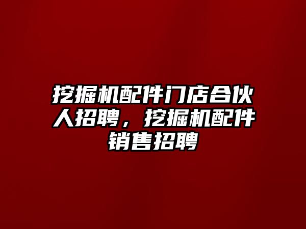 挖掘機配件門店合伙人招聘，挖掘機配件銷售招聘