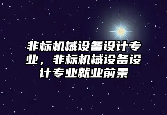 非標機械設備設計專業，非標機械設備設計專業就業前景