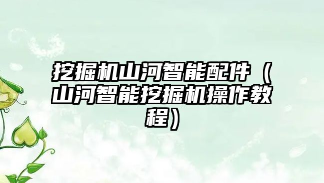 挖掘機山河智能配件（山河智能挖掘機操作教程）