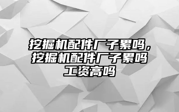 挖掘機(jī)配件廠子累嗎，挖掘機(jī)配件廠子累嗎工資高嗎