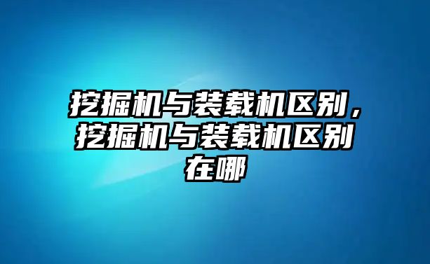 挖掘機(jī)與裝載機(jī)區(qū)別，挖掘機(jī)與裝載機(jī)區(qū)別在哪