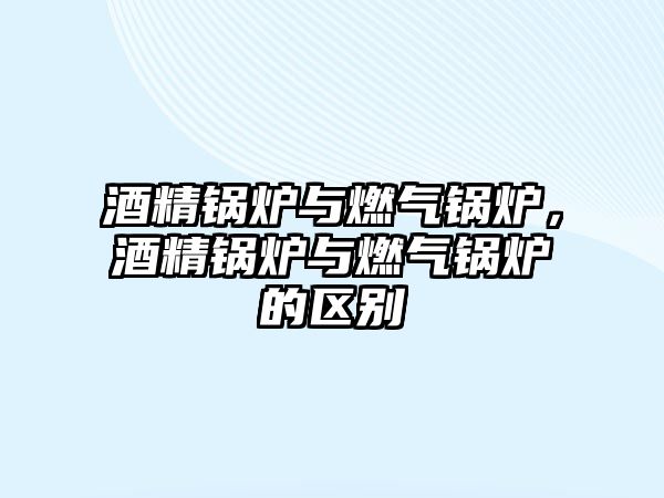 酒精鍋爐與燃?xì)忮仩t，酒精鍋爐與燃?xì)忮仩t的區(qū)別