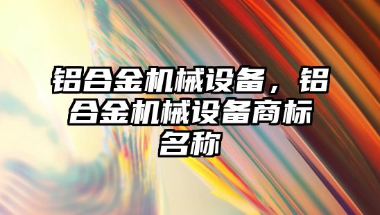 鋁合金機械設(shè)備，鋁合金機械設(shè)備商標(biāo)名稱