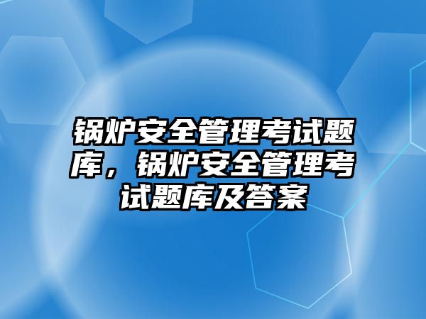 鍋爐安全管理考試題庫，鍋爐安全管理考試題庫及答案