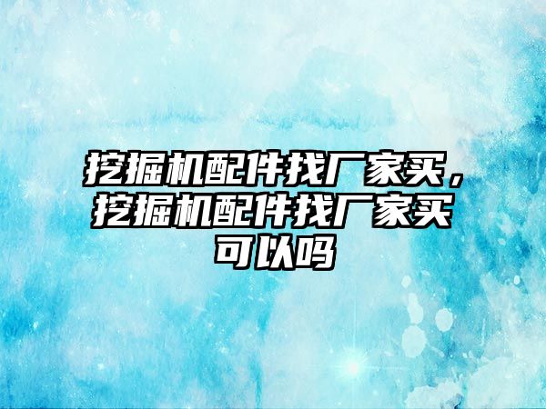 挖掘機配件找廠家買，挖掘機配件找廠家買可以嗎