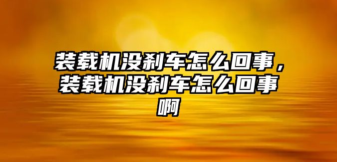 裝載機沒剎車怎么回事，裝載機沒剎車怎么回事啊