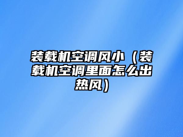 裝載機空調風?。ㄑb載機空調里面怎么出熱風）