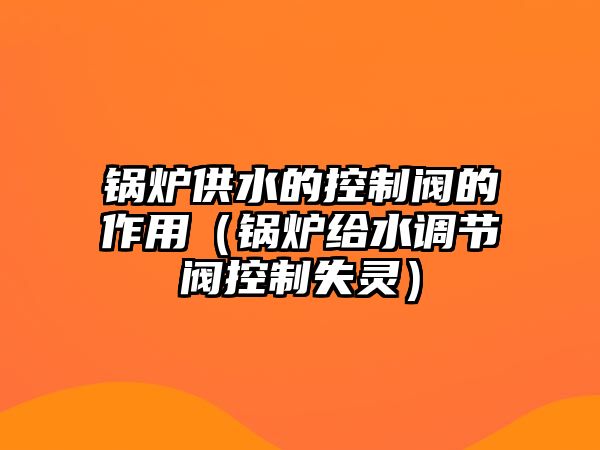 鍋爐供水的控制閥的作用（鍋爐給水調節閥控制失靈）