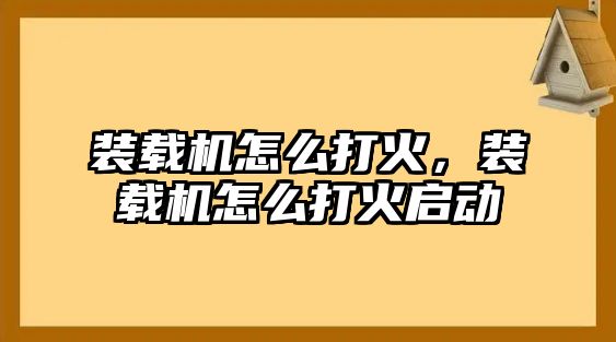 裝載機怎么打火，裝載機怎么打火啟動