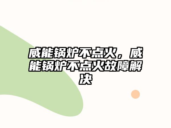 威能鍋爐不點火，威能鍋爐不點火故障解決