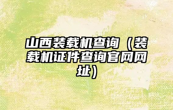 山西裝載機查詢（裝載機證件查詢官網網址）