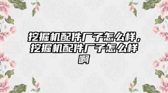 挖掘機配件廠子怎么樣，挖掘機配件廠子怎么樣啊