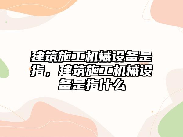 建筑施工機械設備是指，建筑施工機械設備是指什么