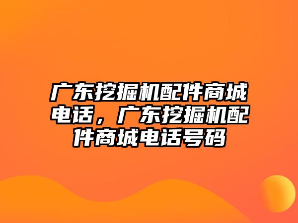 廣東挖掘機配件商城電話，廣東挖掘機配件商城電話號碼