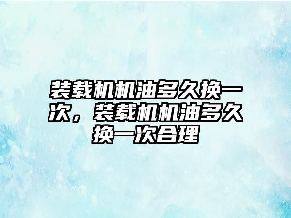 裝載機機油多久換一次，裝載機機油多久換一次合理