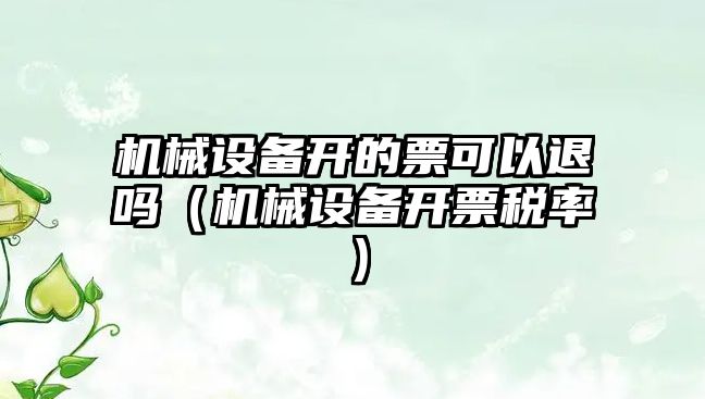 機械設備開的票可以退嗎（機械設備開票稅率）